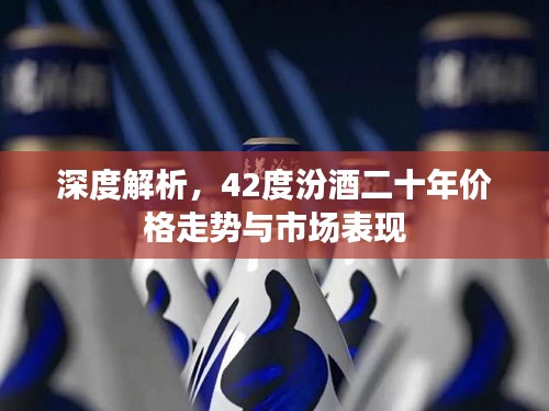 深度解析，42度汾酒二十年价格走势与市场表现