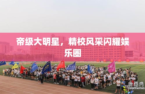 帝级大明星，精校风采闪耀娱乐圈
