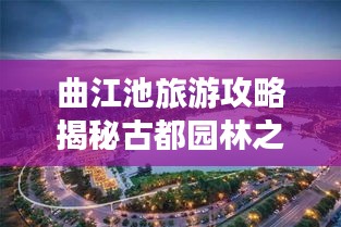 曲江池旅游攻略揭秘古都园林之美，畅游历史与自然之境！