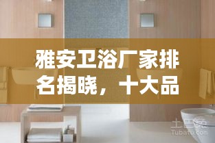 雅安卫浴厂家排名揭晓，十大品牌榜单出炉！